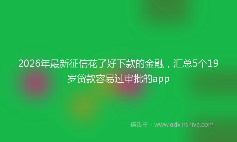 2026年最新征信花了好下款的金融，汇总5个19岁贷款容易过审批的app