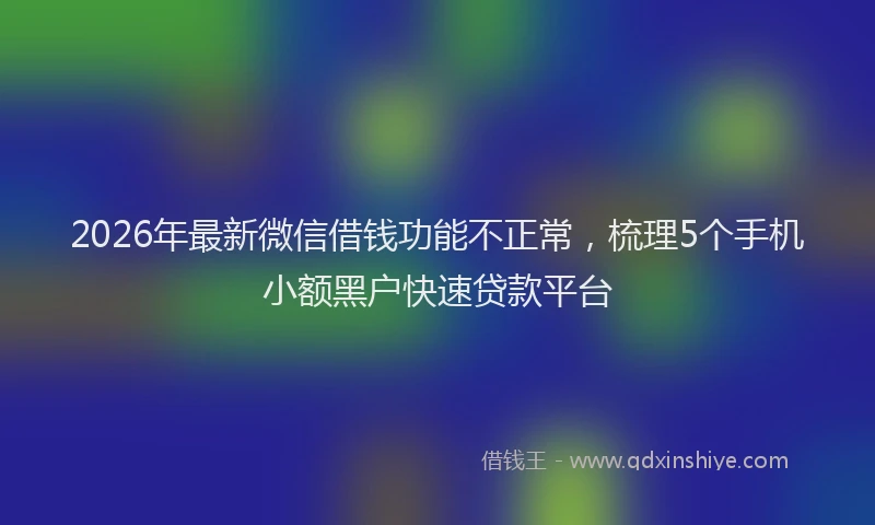 2026年最新微信借钱功能不正常，梳理5个手机小额黑户快速贷款平台
