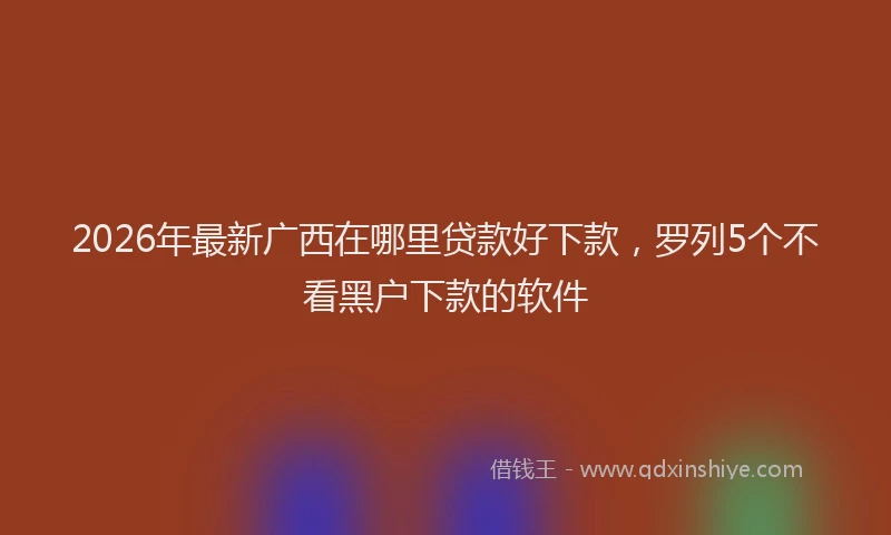 2026年最新广西在哪里贷款好下款，罗列5个不看黑户下款的软件
