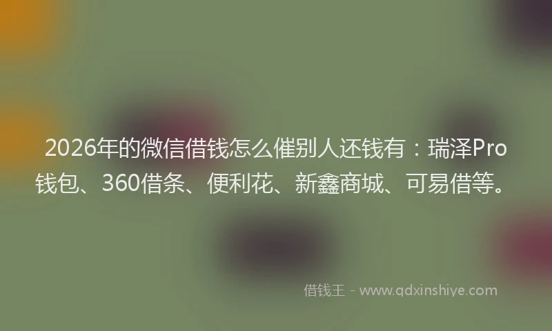 2026年的微信借钱怎么催别人还钱有：瑞泽Pro钱包、360借条、便利花、新鑫商城、可易借等。