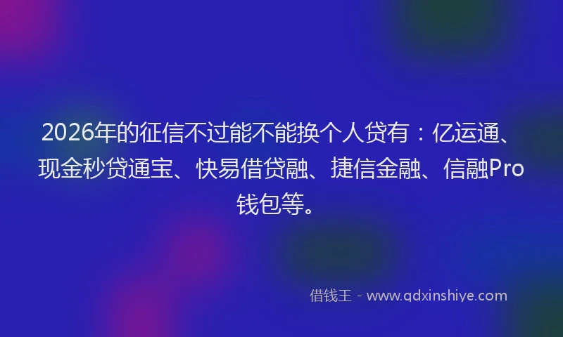 2026年的征信不过能不能换个人贷有：亿运通、现金秒贷通宝、快易借贷融、捷信金融、信融Pro钱包等。
