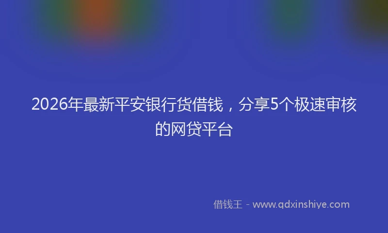2026年最新平安银行货借钱，分享5个极速审核的网贷平台