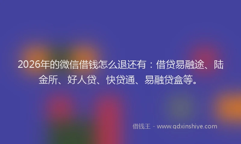 2026年的微信借钱怎么退还有：借贷易融途、陆金所、好人贷、快贷通、易融贷盒等。