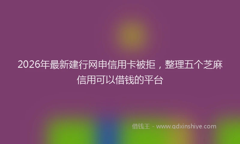2026年最新建行网申信用卡被拒，整理五个芝麻信用可以借钱的平台