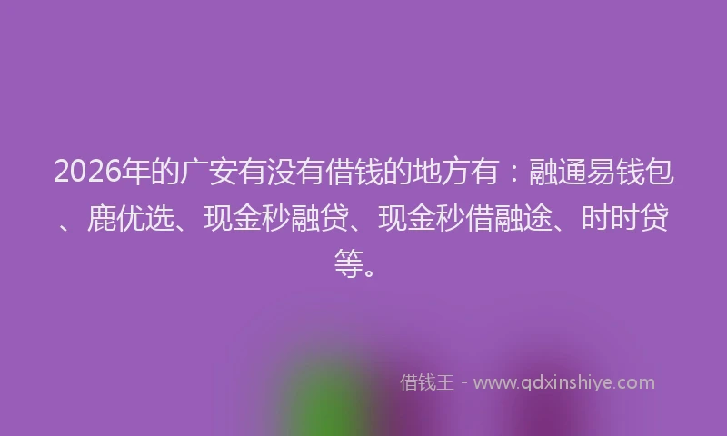 2026年的广安有没有借钱的地方有：融通易钱包、鹿优选、现金秒融贷、现金秒借融途、时时贷等。