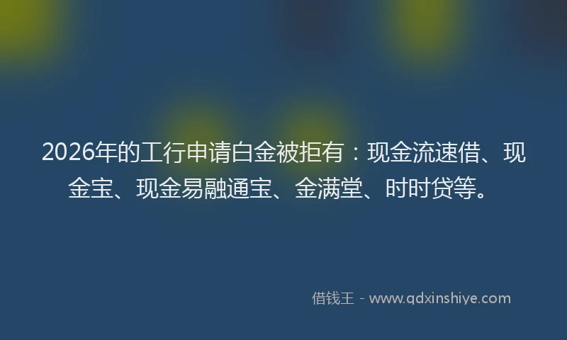 2026年的工行申请白金被拒有：现金流速借、现金宝、现金易融通宝、金满堂、时时贷等。