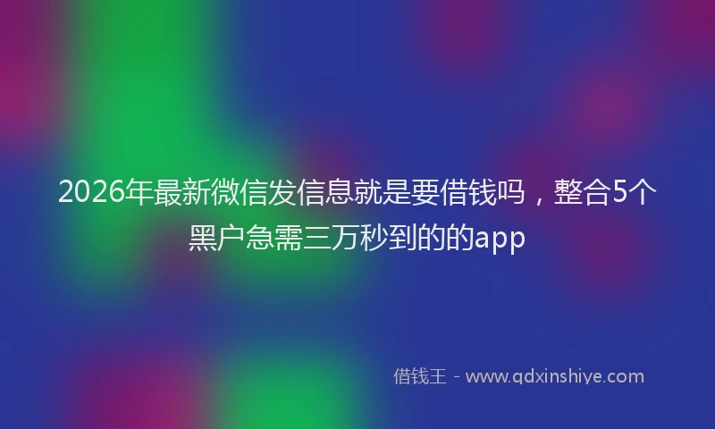 2026年最新微信发信息就是要借钱吗，整合5个黑户急需三万秒到的的app