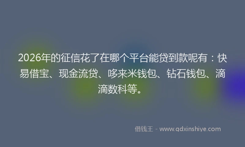 2026年的征信花了在哪个平台能贷到款呢有：快易借宝、现金流贷、哆来米钱包、钻石钱包、滴滴数科等。