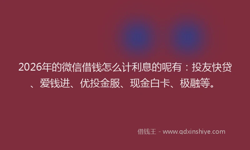 2026年的微信借钱怎么计利息的呢有：投友快贷、爱钱进、优投金服、现金白卡、极融等。
