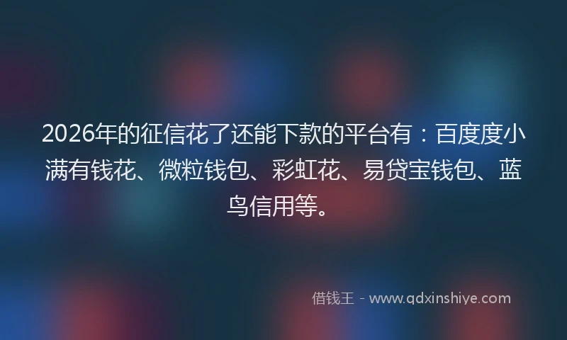 2026年的征信花了还能下款的平台有：百度度小满有钱花、微粒钱包、彩虹花、易贷宝钱包、蓝鸟信用等。