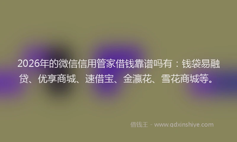 2026年的微信信用管家借钱靠谱吗有：钱袋易融贷、优享商城、速借宝、金瀛花、雪花商城等。