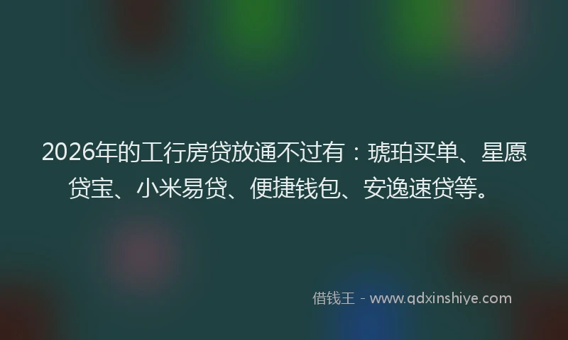 2026年的工行房贷放通不过有：琥珀买单、星愿贷宝、小米易贷、便捷钱包、安逸速贷等。