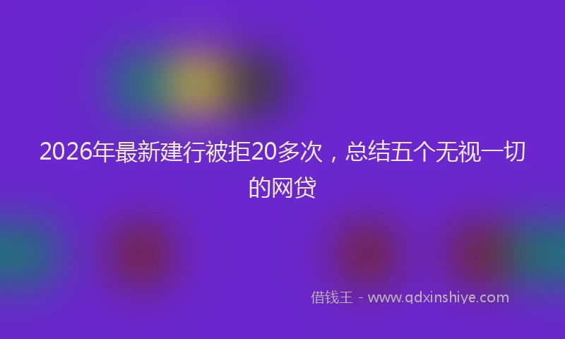 2026年最新建行被拒20多次，总结五个无视一切的网贷