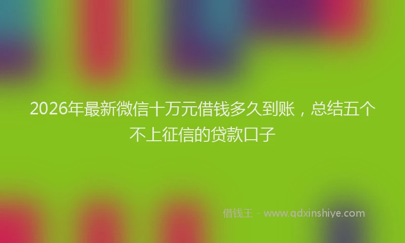 2026年最新微信十万元借钱多久到账，总结五个不上征信的贷款口子