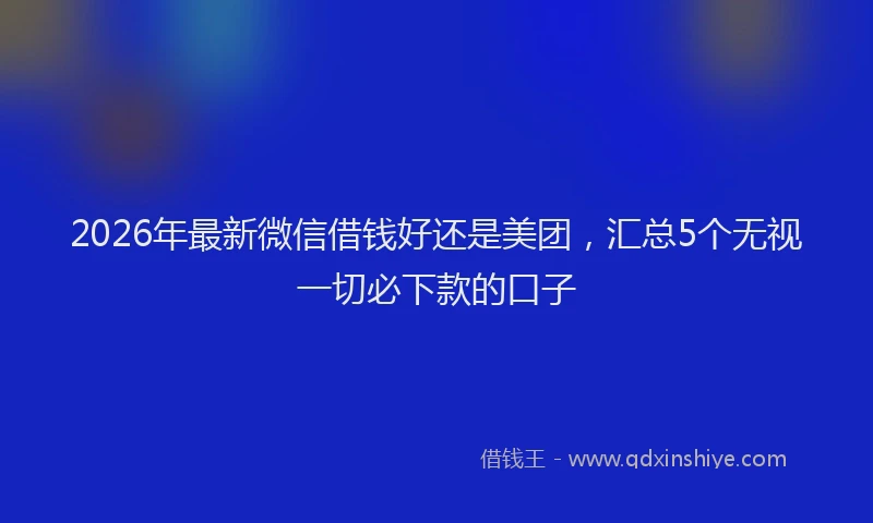 2026年最新微信借钱好还是美团，汇总5个无视一切必下款的口子
