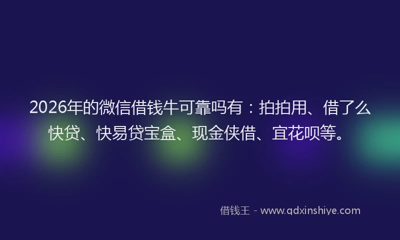 2026年的微信借钱牛可靠吗有：拍拍用、借了么快贷、快易贷宝盒、现金侠借、宜花呗等。