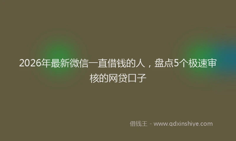 2026年最新微信一直借钱的人，盘点5个极速审核的网贷口子