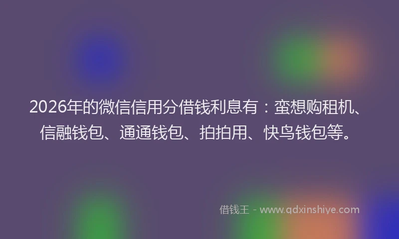 2026年的微信信用分借钱利息有：蛮想购租机、信融钱包、通通钱包、拍拍用、快鸟钱包等。