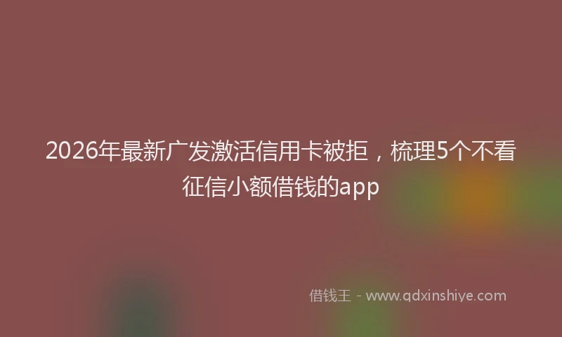 2026年最新广发激活信用卡被拒，梳理5个不看征信小额借钱的app