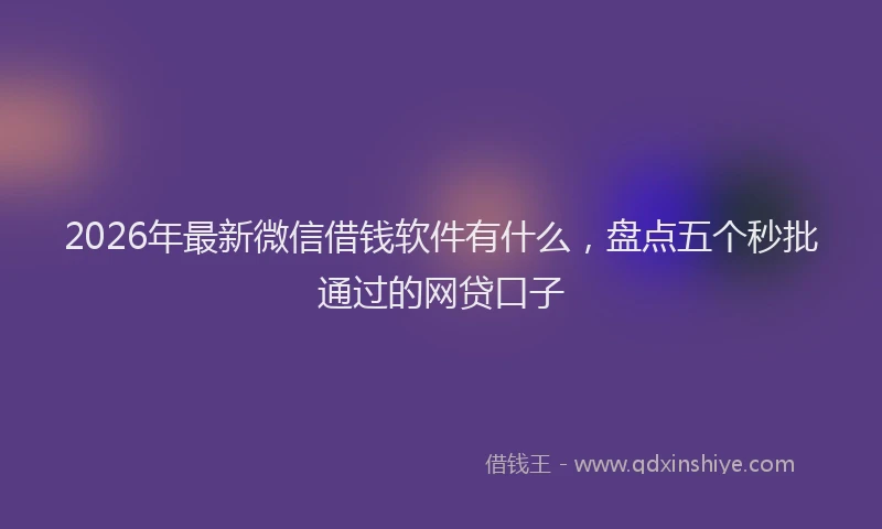 2026年最新微信借钱软件有什么，盘点五个秒批通过的网贷口子