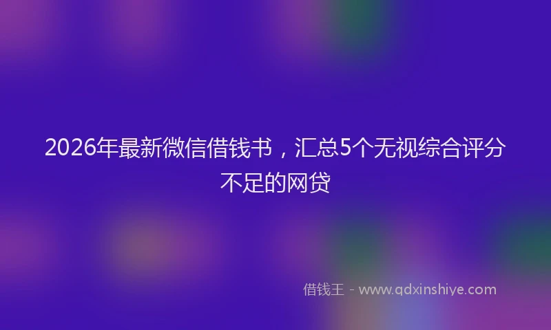 2026年最新微信借钱书，汇总5个无视综合评分不足的网贷