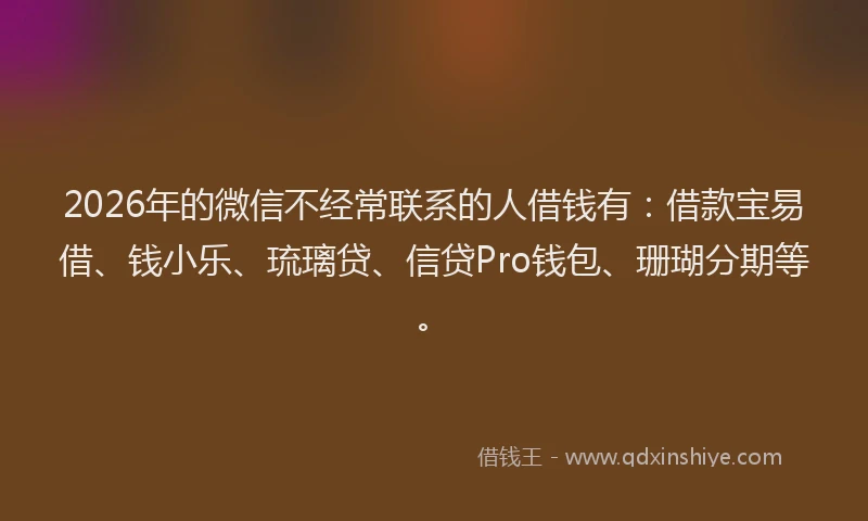 2026年的微信不经常联系的人借钱有：借款宝易借、钱小乐、琉璃贷、信贷Pro钱包、珊瑚分期等。