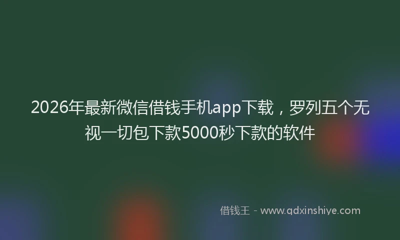2026年最新微信借钱手机app下载，罗列五个无视一切包下款5000秒下款的软件