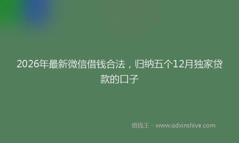 2026年最新微信借钱合法，归纳五个12月独家贷款的口子