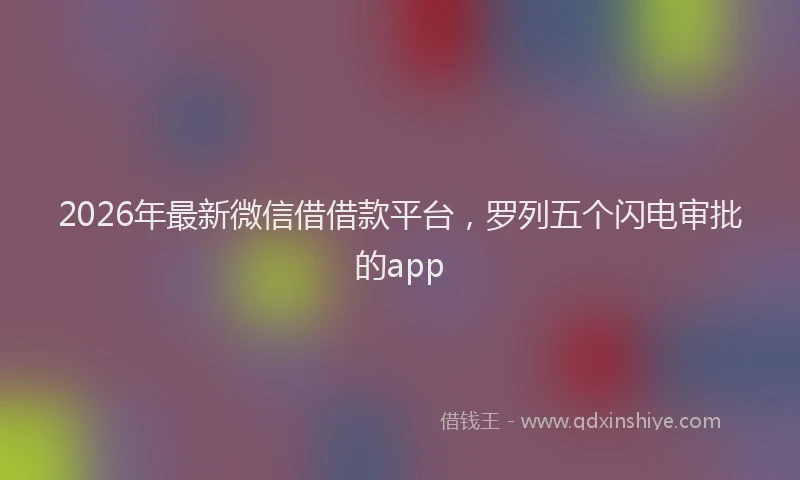 2026年最新微信借借款平台，罗列五个闪电审批的app