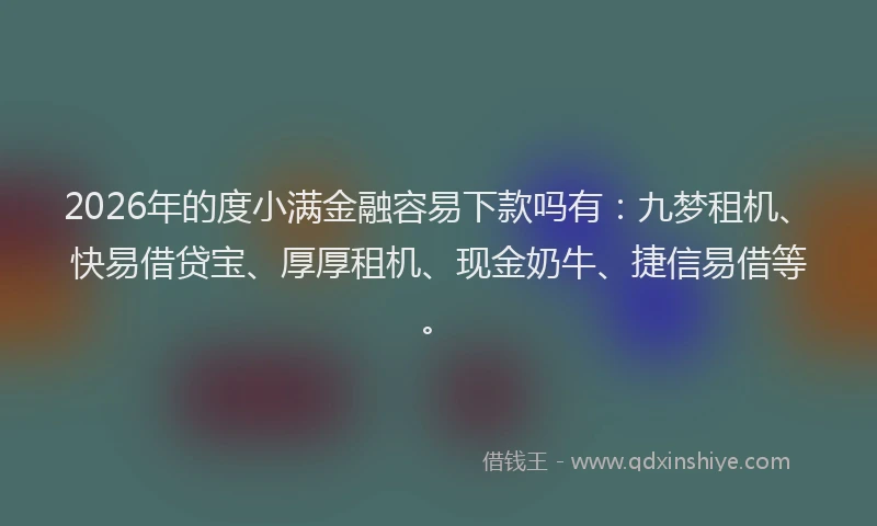 2026年的度小满金融容易下款吗有：九梦租机、快易借贷宝、厚厚租机、现金奶牛、捷信易借等。