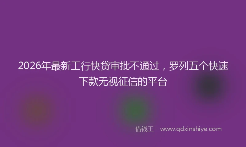 2026年最新工行快贷审批不通过，罗列五个快速下款无视征信的平台