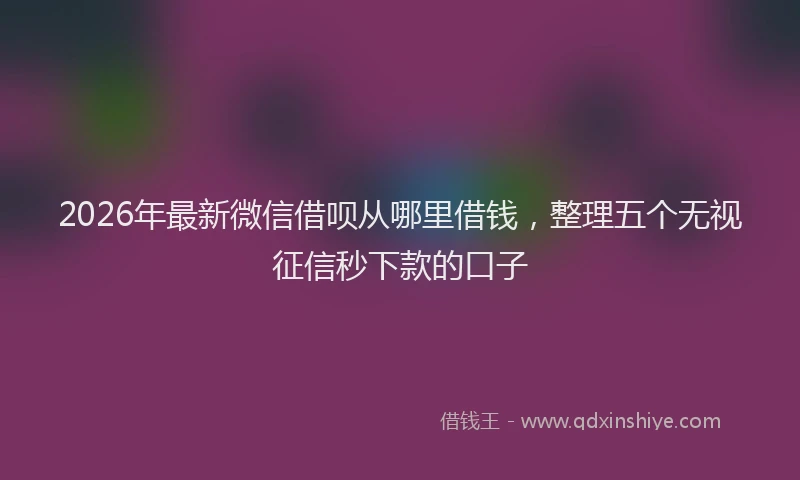 2026年最新微信借呗从哪里借钱，整理五个无视征信秒下款的口子