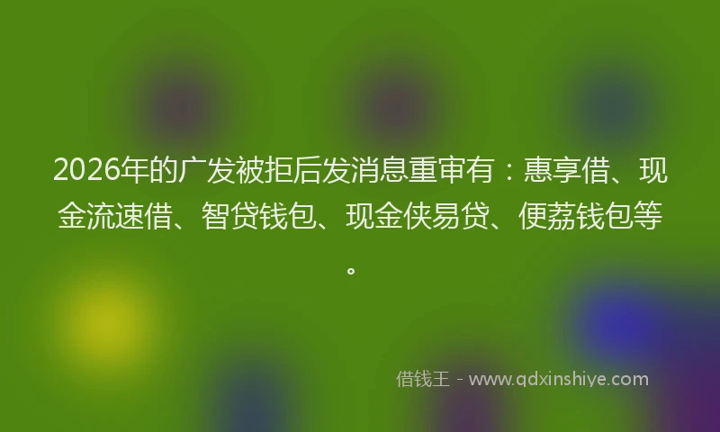 2026年的广发被拒后发消息重审有：惠享借、现金流速借、智贷钱包、现金侠易贷、便荔钱包等。