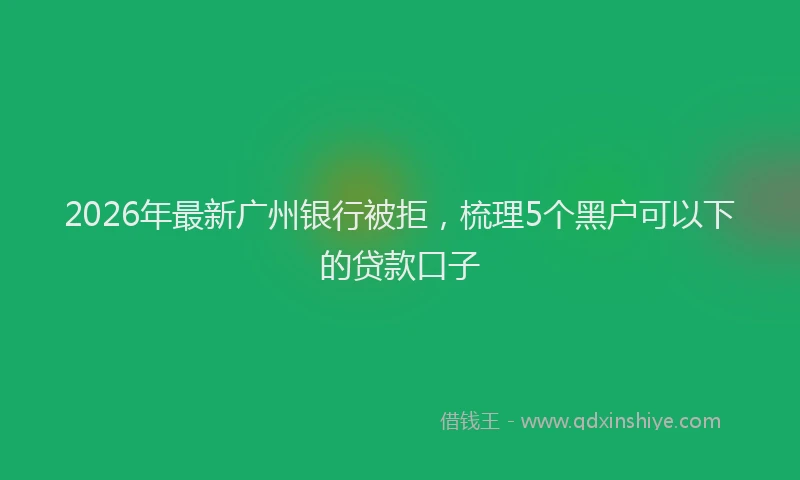 2026年最新广州银行被拒，梳理5个黑户可以下的贷款口子
