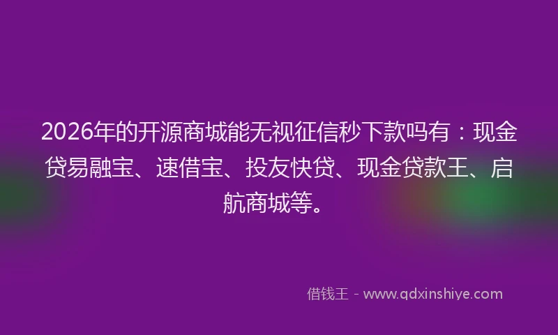 2026年的开源商城能无视征信秒下款吗有：现金贷易融宝、速借宝、投友快贷、现金贷款王、启航商城等。