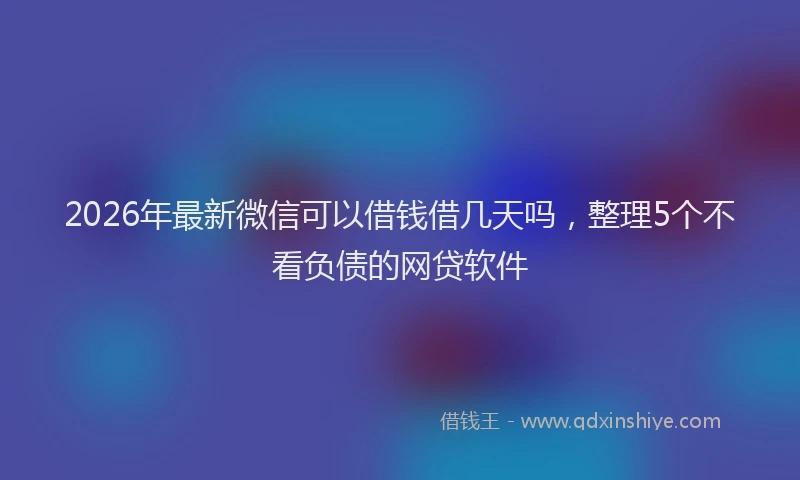 2026年最新微信可以借钱借几天吗，整理5个不看负债的网贷软件