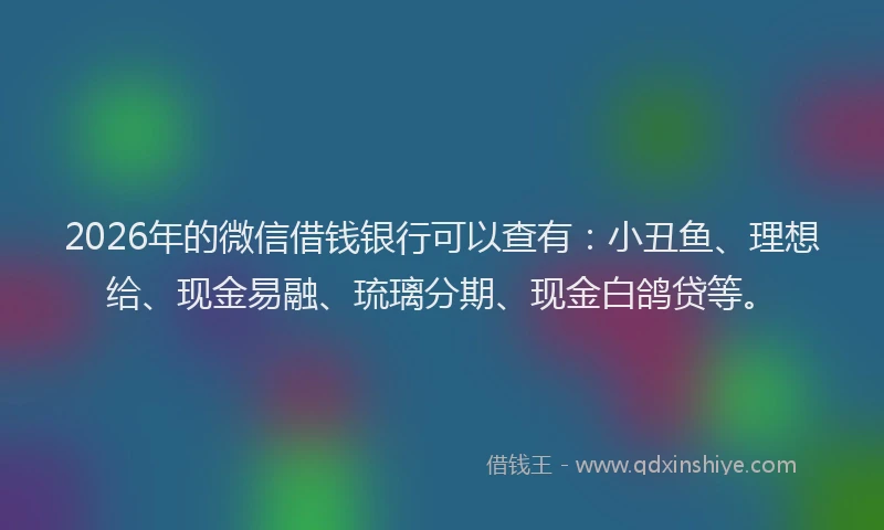 2026年的微信借钱银行可以查有：小丑鱼、理想给、现金易融、琉璃分期、现金白鸽贷等。