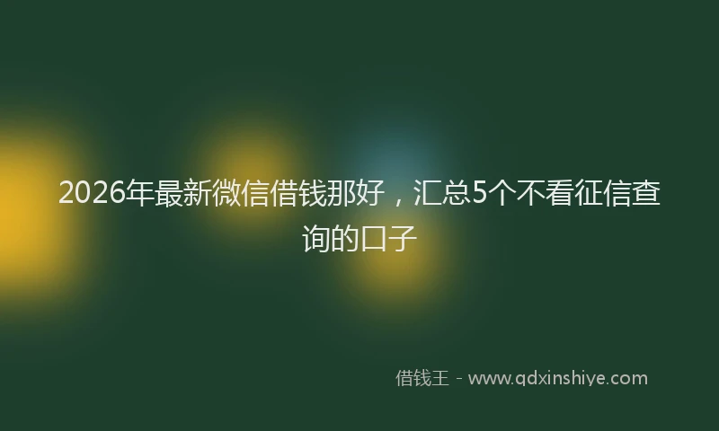 2026年最新微信借钱那好，汇总5个不看征信查询的口子