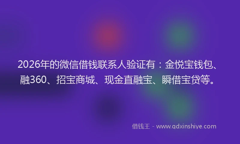 2026年的微信借钱联系人验证有：金悦宝钱包、融360、招宝商城、现金直融宝、瞬借宝贷等。