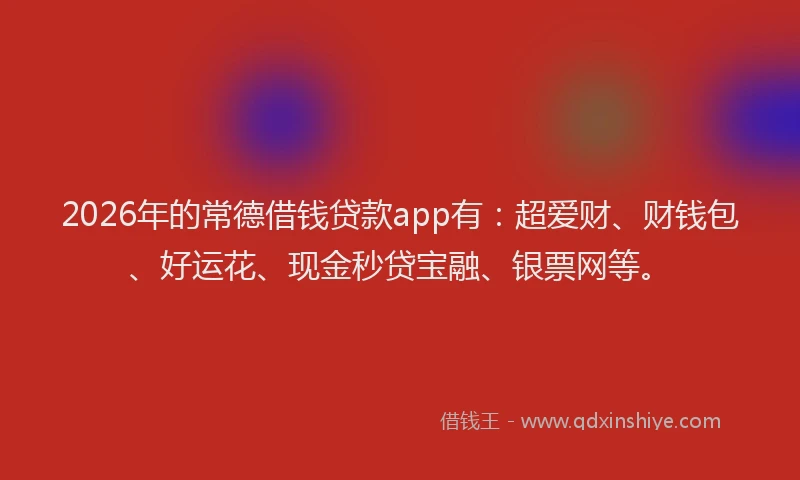 2026年的常德借钱贷款app有：超爱财、财钱包、好运花、现金秒贷宝融、银票网等。