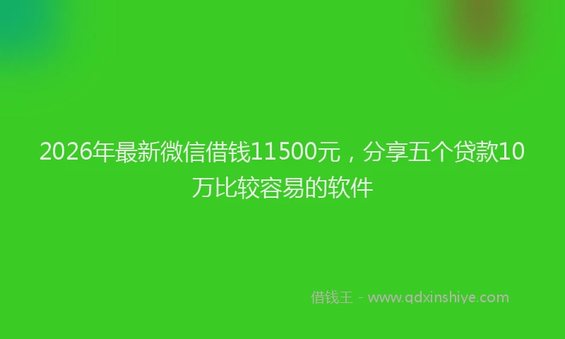 2026年最新微信借钱11500元，分享五个贷款10万比较容易的软件