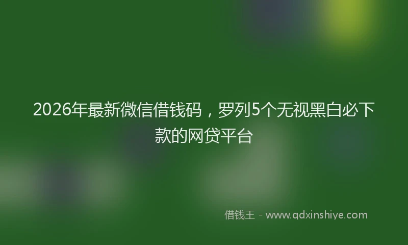 2026年最新微信借钱码，罗列5个无视黑白必下款的网贷平台