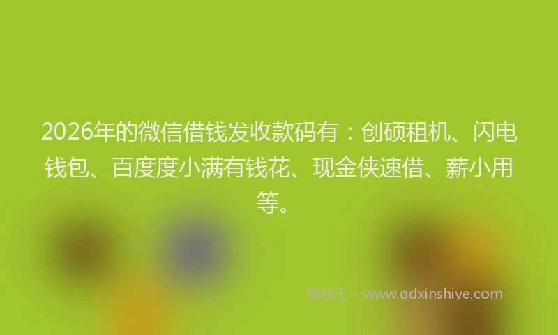 2026年的微信借钱发收款码有：创硕租机、闪电钱包、百度度小满有钱花、现金侠速借、薪小用等。