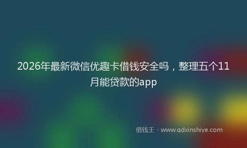 2026年最新微信优趣卡借钱安全吗，整理五个11月能贷款的app