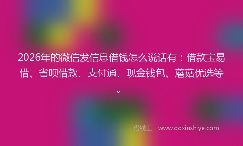 2026年的微信发信息借钱怎么说话有：借款宝易借、省呗借款、支付通、现金钱包、蘑菇优选等。