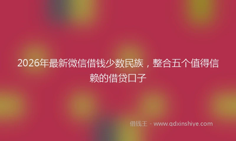 2026年最新微信借钱少数民族，整合五个值得信赖的借贷口子