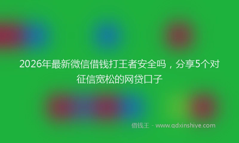 2026年最新微信借钱打王者安全吗，分享5个对征信宽松的网贷口子
