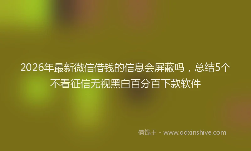 2026年最新微信借钱的信息会屏蔽吗，总结5个不看征信无视黑白百分百下款软件