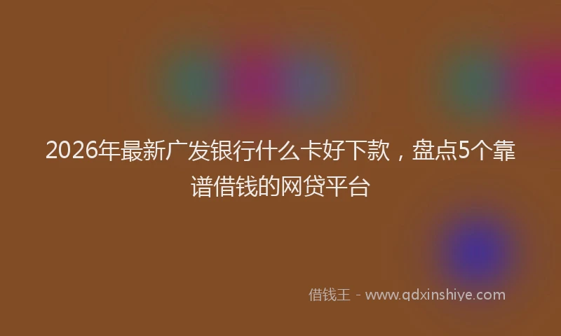 2026年最新广发银行什么卡好下款，盘点5个靠谱借钱的网贷平台