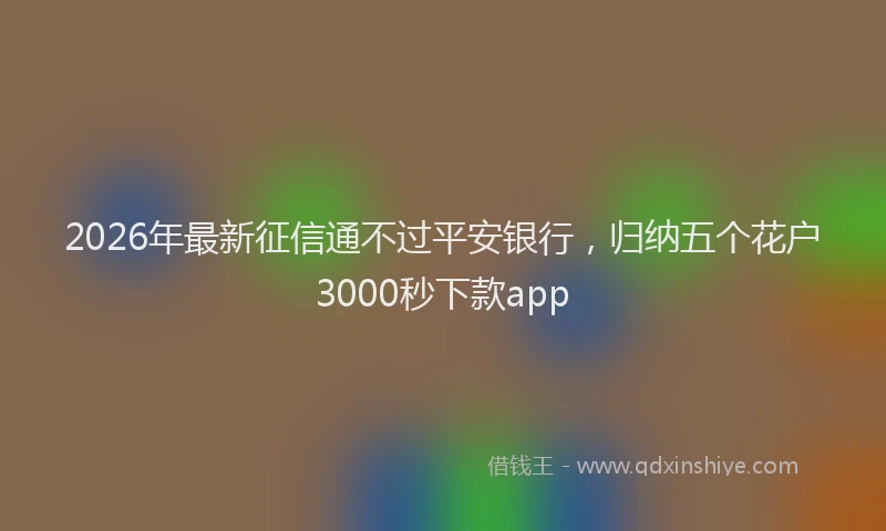 2026年最新征信通不过平安银行，归纳五个花户3000秒下款app